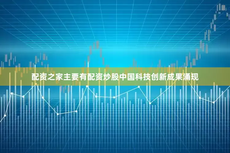配资之家主要有配资炒股中国科技创新成果涌现