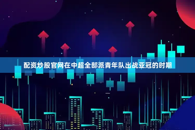配资炒股官网在中超全部派青年队出战亚冠的时期