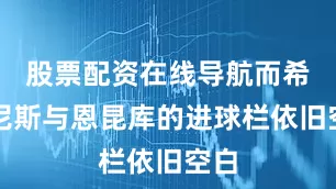 股票配资在线导航而希门尼斯与恩昆库的进球栏依旧空白