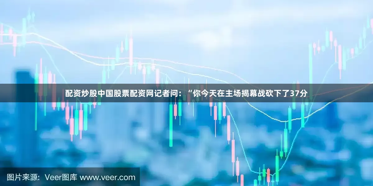 配资炒股中国股票配资网记者问：“你今天在主场揭幕战砍下了37分