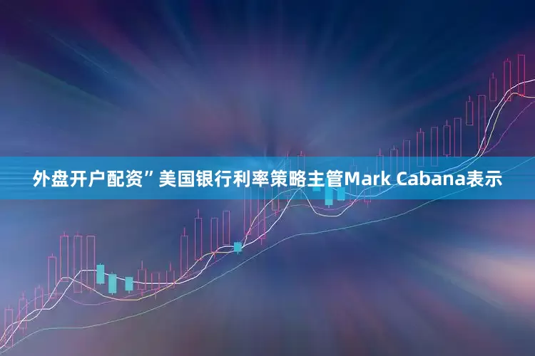 外盘开户配资”美国银行利率策略主管Mark Cabana表示