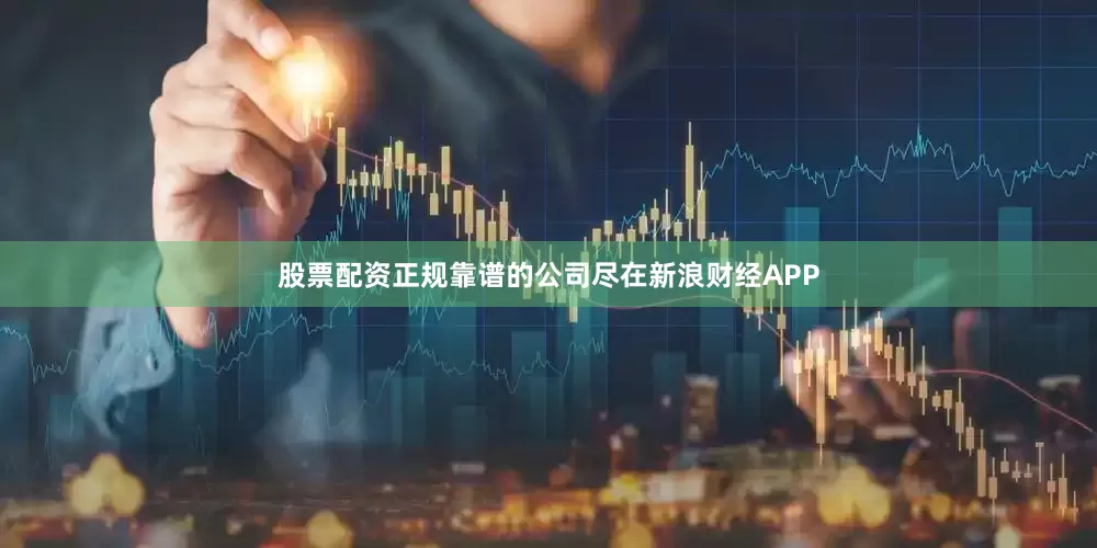 股票配资正规靠谱的公司尽在新浪财经APP