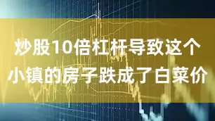 炒股10倍杠杆导致这个小镇的房子跌成了白菜价