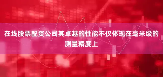 在线股票配资公司其卓越的性能不仅体现在毫米级的测量精度上